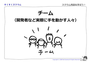 スクラム用語を学ぼう！



      チーム
（開発者など実際に手を動かす人々）




          Copyright © 2009 Aki Enomoto All Rights Reserved.
 