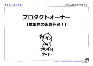 スクラム用語を学ぼう！




プロダクトオーナー
（成果物の総責任者！）




       Copyright © 2009 Aki Enomoto All Rights Reserved.
 