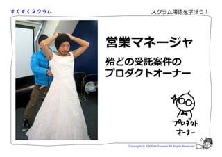 スクラム用語を学ぼう！




営業マネージャ
殆どの受託案件の
プロダクトオーナー




  Copyright © 2009 Aki Enomoto All Rights Reserved.
 