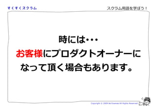 スクラム用語を学ぼう！




    時には･･･
お客様にプロダクトオーナーに
なって頂く場合もあります。


        Copyright © 2009 Aki Enomoto All Rights Reserved.
 
