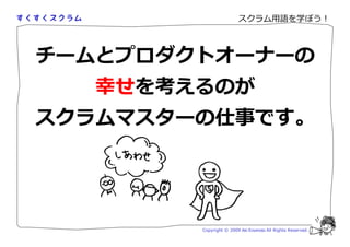 スクラム用語を学ぼう！



チームとプロダクトオーナーの
  幸せを考えるのが
スクラムマスターの仕事です。




        Copyright © 2009 Aki Enomoto All Rights Reserved.
 