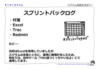 スクラム用語を学ぼう！


        スプリントバックログ
・付箋
・Excel
・Trac
・Redmin

など･･･

当初はExcelを使用していましたが、
スクラムの定 とともに、運用に叄 が じたため、
現在では、自作ツール「YOU達つくっちゃいなよ」にて
運用してます。
                 Copyright © 2009 Aki Enomoto All Rights Reserved.
 