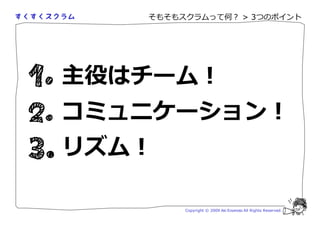 そもそもスクラムって何？ > 3つのポイント




主役はチーム！
コミュニケーション！
リズム！

        Copyright © 2009 Aki Enomoto All Rights Reserved.
 