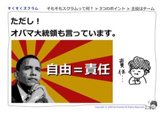 そもそもスクラムって何？ > 3つのポイント > 主役はチーム


ただし！
オバマ大      も言っています。



       自由＝責任

                    Copyright © 2009 Aki Enomoto All Rights Reserved.
 