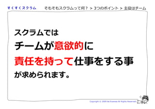 そもそもスクラムって何？ > 3つのポイント > 主役はチーム




スクラムでは
チームが意欲的に
責任を持って仕事をする事
が求められます。


                 Copyright © 2009 Aki Enomoto All Rights Reserved.
 