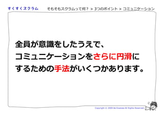 そもそもスクラムって何？ > 3つのポイント > コミュニケーション




 が意 をしたうえで、
コミュニケーションをさらに                                          に
するための手法がいくつかあります。



                   Copyright © 2009 Aki Enomoto All Rights Reserved.
 