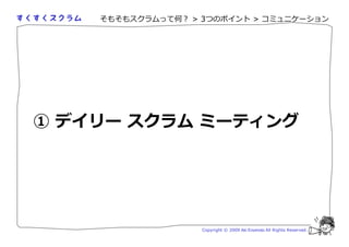 そもそもスクラムって何？ > 3つのポイント > コミュニケーション




① デイリー スクラム ミーティング




                   Copyright © 2009 Aki Enomoto All Rights Reserved.
 