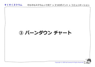 そもそもスクラムって何？ > 3つのポイント > コミュニケーション




③ バーンダウン チャート




                 Copyright © 2009 Aki Enomoto All Rights Reserved.
 