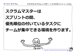 そもそもスクラムって何？ > 3つのポイント > リズム



スクラムマスターは
スプリントの間、
優先順位の付いているタスクに
チームが集中できる環境を作ります。



               Copyright © 2009 Aki Enomoto All Rights Reserved.
 