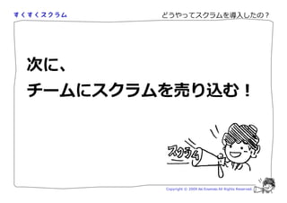 どうやってスクラムを導入したの？




次に、
チームにスクラムを売り込む！




        Copyright © 2009 Aki Enomoto All Rights Reserved.
 