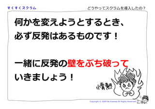 どうやってスクラムを導入したの？



何かを変えようとするとき、
必ず反発はあるものです！


一緒に反発の壁をぶち破って
いきましょう！

          Copyright © 2009 Aki Enomoto All Rights Reserved.
 