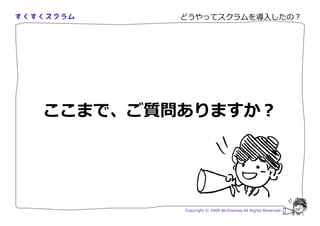 どうやってスクラムを導入したの？




ここまで、ご質問ありますか？




        Copyright © 2009 Aki Enomoto All Rights Reserved.
 