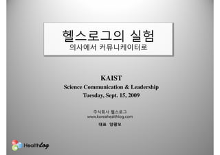 KAIST
Science Communication & Leadership
        Tuesday, Sept. 15, 2009


        www.koreahealthlog.com
 