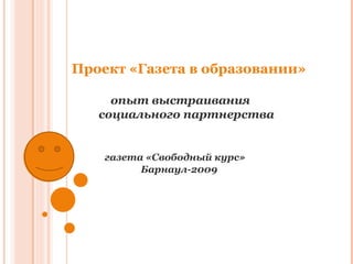 Проект «Газета в образовании»   опыт выстраивания    социального партнерства   газета «Свободный курс»   Барнаул-2009 