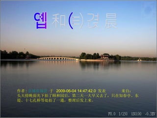 颐和园清晨 作者 : 京城省城县  于  2009-06-04 14:47:42.0  发表　  来自： 头天傍晚弱光下拍了颐和园后，第二天一大早又去了，只在知春亭、东堤、十七孔桥等处拍了一通，整理后发上来。 