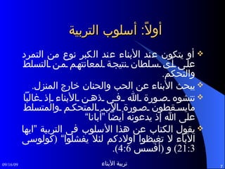 أولاً :  أسلوب التربية أو يتكون عند الأبناء عند الكبر نوع من التمرد على أى سلطان نتيجة لمعانتهم من التسلط والتحكم . يبحث الأبناء عن الحب والحنان خارج المنزل .  تتشوه صورة الله فى ذهن الأبناء إذ غالباً مايسقطون صورة الأب المتحكم والمتسلط على الله إذ يدعونه أيضاً ”أبانا“ يقول الكتاب عن هذا الأسلوب فى التربية ”ايها الآباء لا تغيظوا اولادكم لئلا يفشلوا“  ( كولوسى  21:3)  و  ( أفسس  4:6). 