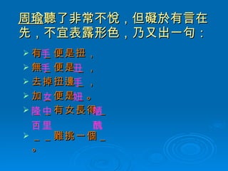 周瑜 聽了非常不悅，但礙於有言在先，不宜表露形色，乃又出一句： 有＿便是扭， 無＿便是＿， 去掉扭邊＿， 加＿便是＿。 ＿＿有女長得＿， ＿＿難挑一個＿。 手 手 手 丑 女 妞 隆中 陋 醜 百里 
