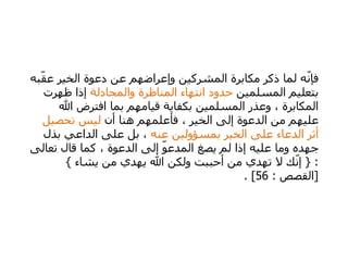 فإنّه لما ذكر مكابرة المشركين وإعراضهم عن دعوة الخير عقّبه بتعليم المسلمين  حدود انتهاء المناظرة والمجادلة  إذا ظهرت المكابرة ، وعذر المسلمين بكفاية قيامهم بما افترض الله عليهم من الدعوة إلى الخير ، فأعلمهم هنا أن  ليس تحصيل أثر الدعاء على الخير بمسؤولين عنه  ، بل على الداعي بذل جهده وما عليه إذا لم يصغ المدعوّ إلى الدعوة ، كما قال تعالى  : {  إنّك لا تهدي من أحببت ولكن الله يهدي من يشاء  } [ القصص  : 56] . 