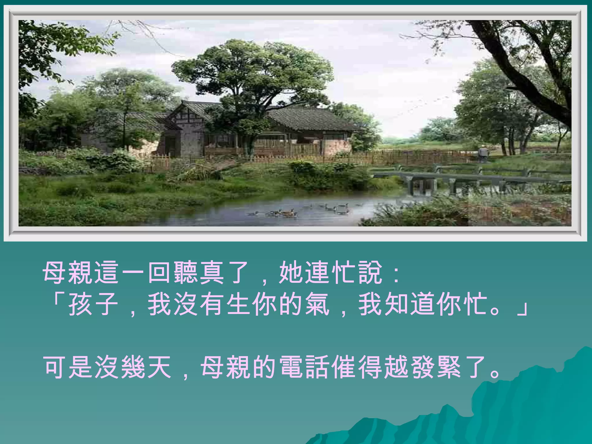 母親這一回聽真了，她連忙說： 「孩子，我沒有生你的氣，我知道你忙。」 可是沒幾天，母親的電話催得越發緊了。   