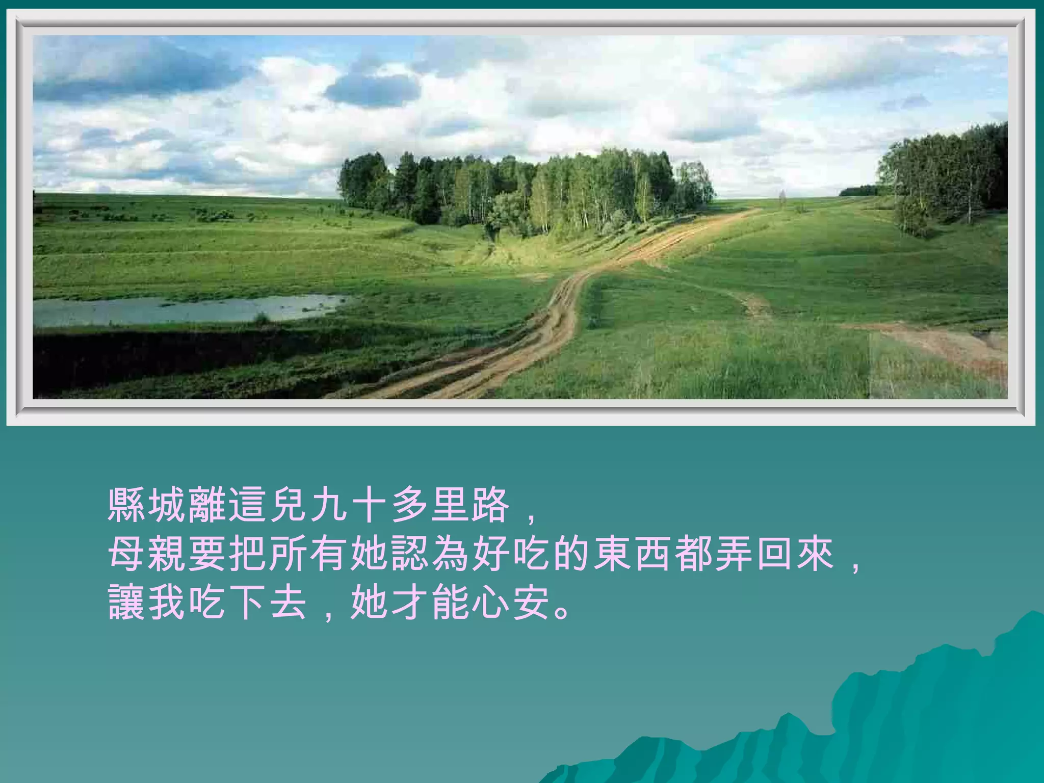 縣城離這兒九十多里路， 母親要把所有她認為好吃的東西都弄回來， 讓我吃下去，她才能心安。   