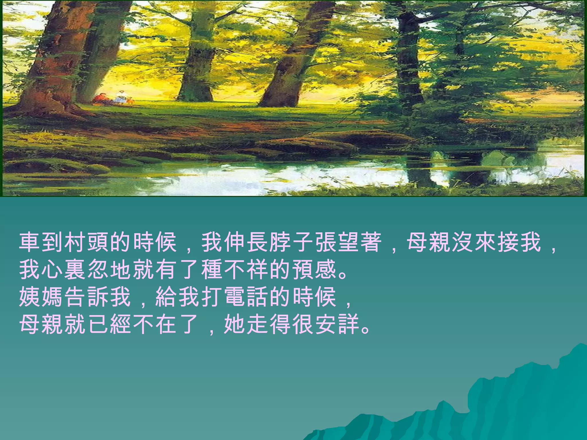 車到村頭的時候，我伸長脖子張望著，母親沒來接我， 我心裏忽地就有了種不祥的預感。  姨媽告訴我，給我打電話的時候， 母親就已經不在了，她走得很安詳。  