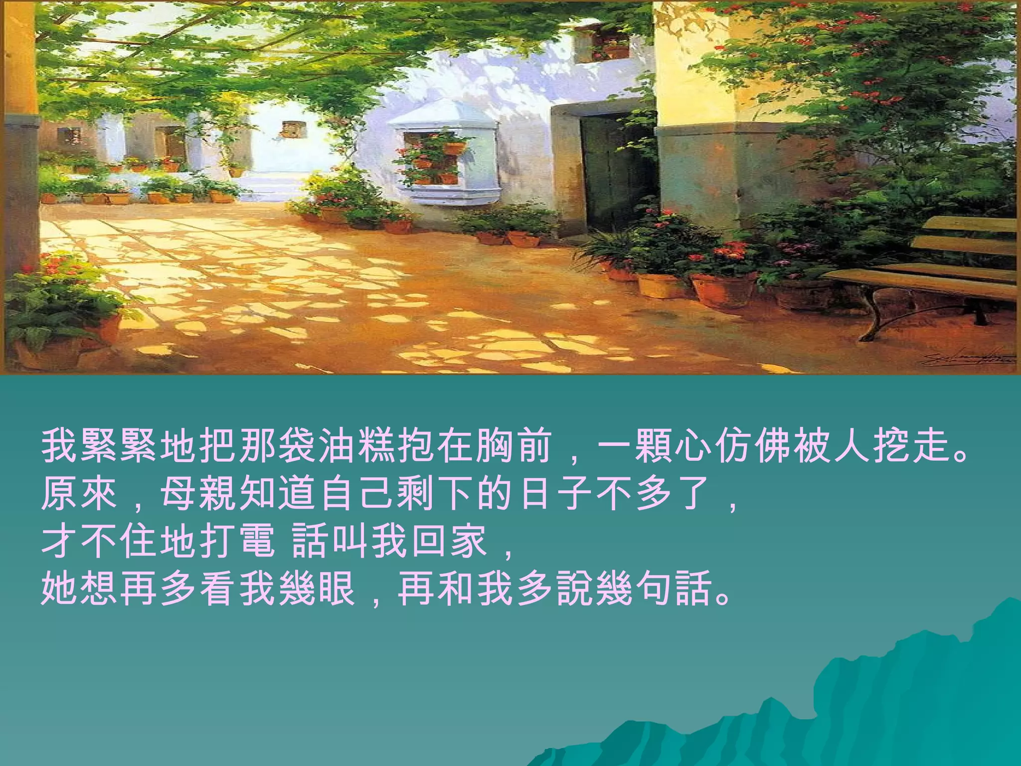 我緊緊地把那袋油糕抱在胸前，一顆心仿佛被人挖走。 原來，母親知道自己剩下的日子不多了， 才不住地打電 話叫我回家， 她想再多看我幾眼，再和我多說幾句話。   