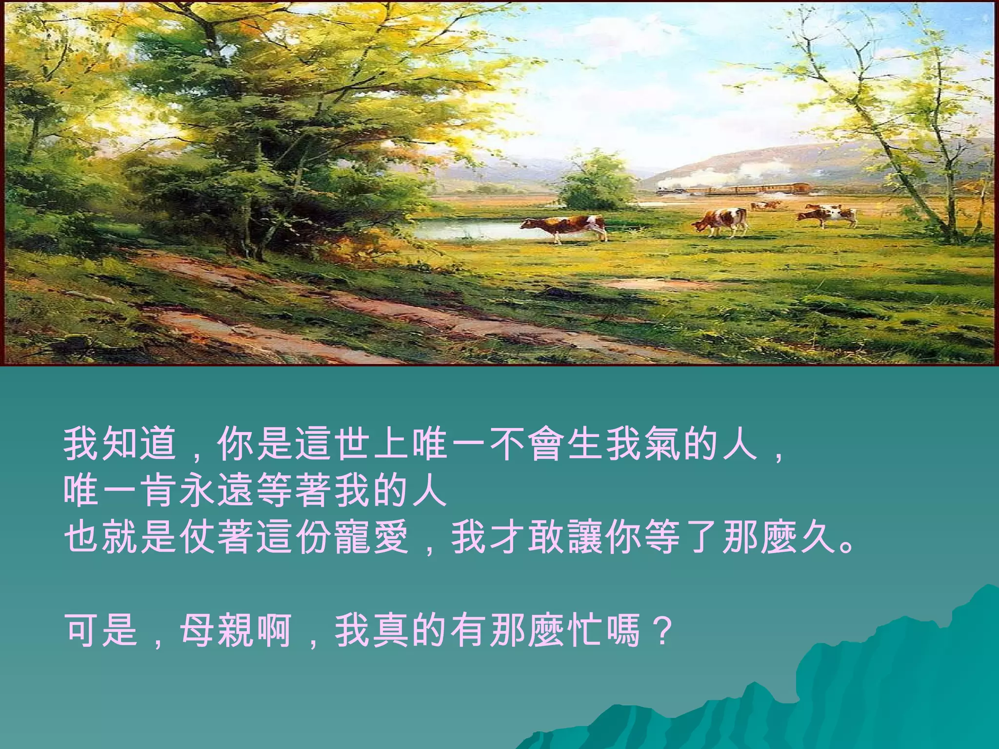 我知道，你是這世上唯一不會生我氣的人， 唯一肯永遠等著我的人 也就是仗著這份寵愛，我才敢讓你等了那麼久。  可是，母親啊，我真的有那麼忙嗎？  