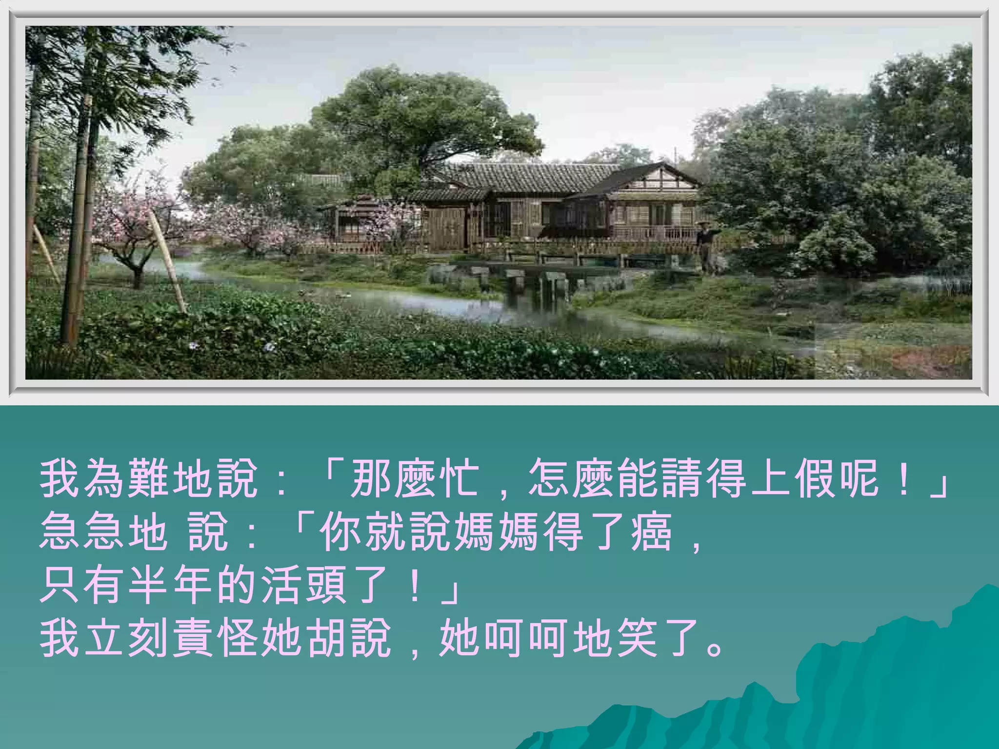 我為難地說：「那麼忙，怎麼能請得上假呢！」 急急地 說：「你就說媽媽得了癌， 只有半年的活頭了！」 我立刻責怪她胡說，她呵呵地笑了。  