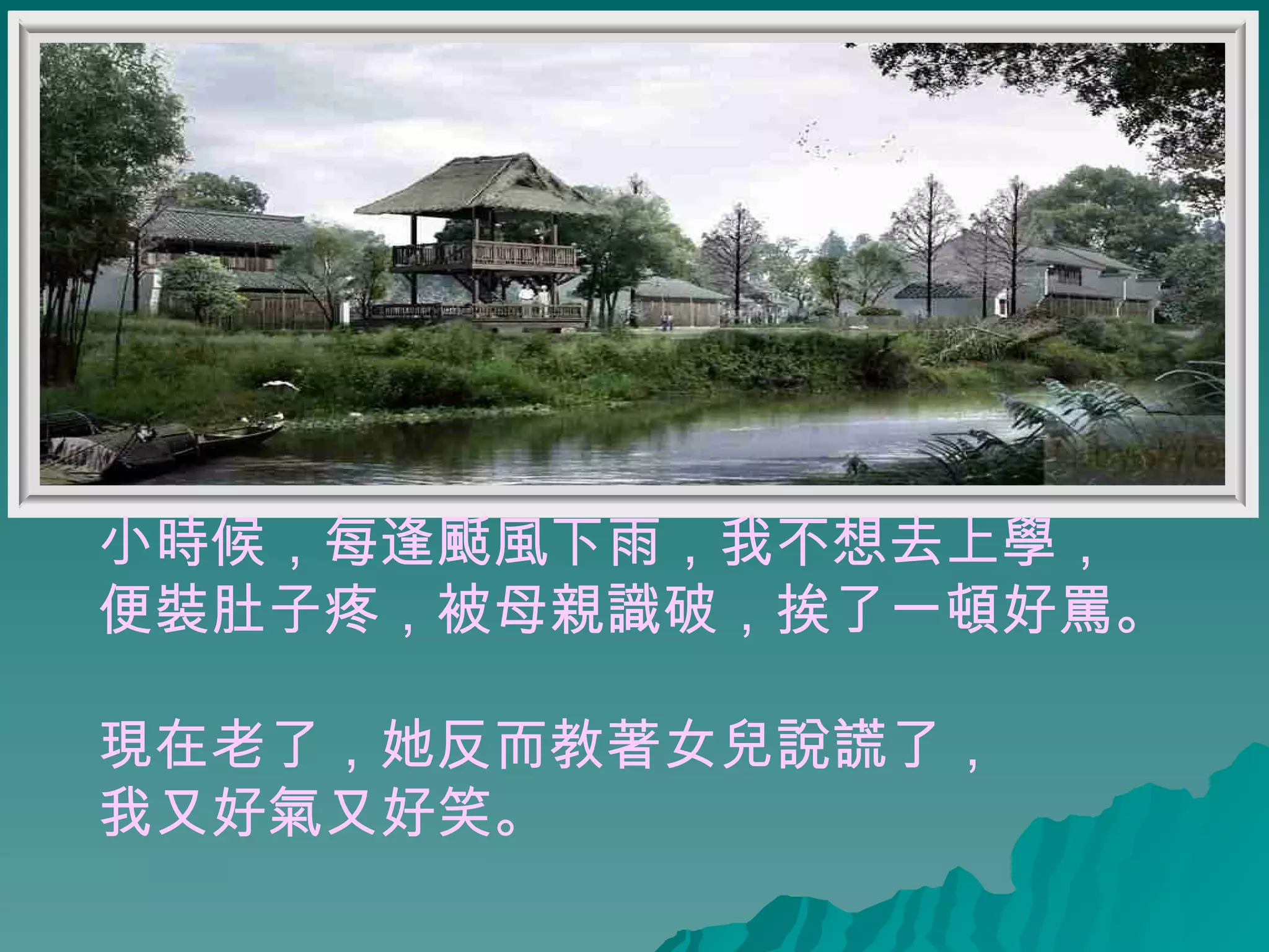 小時候，每逢颳風下雨，我不想去上學， 便裝肚子疼，被母親識破，挨了一頓好罵。 現在老了，她反而教著女兒說謊了， 我又好氣又好笑。 