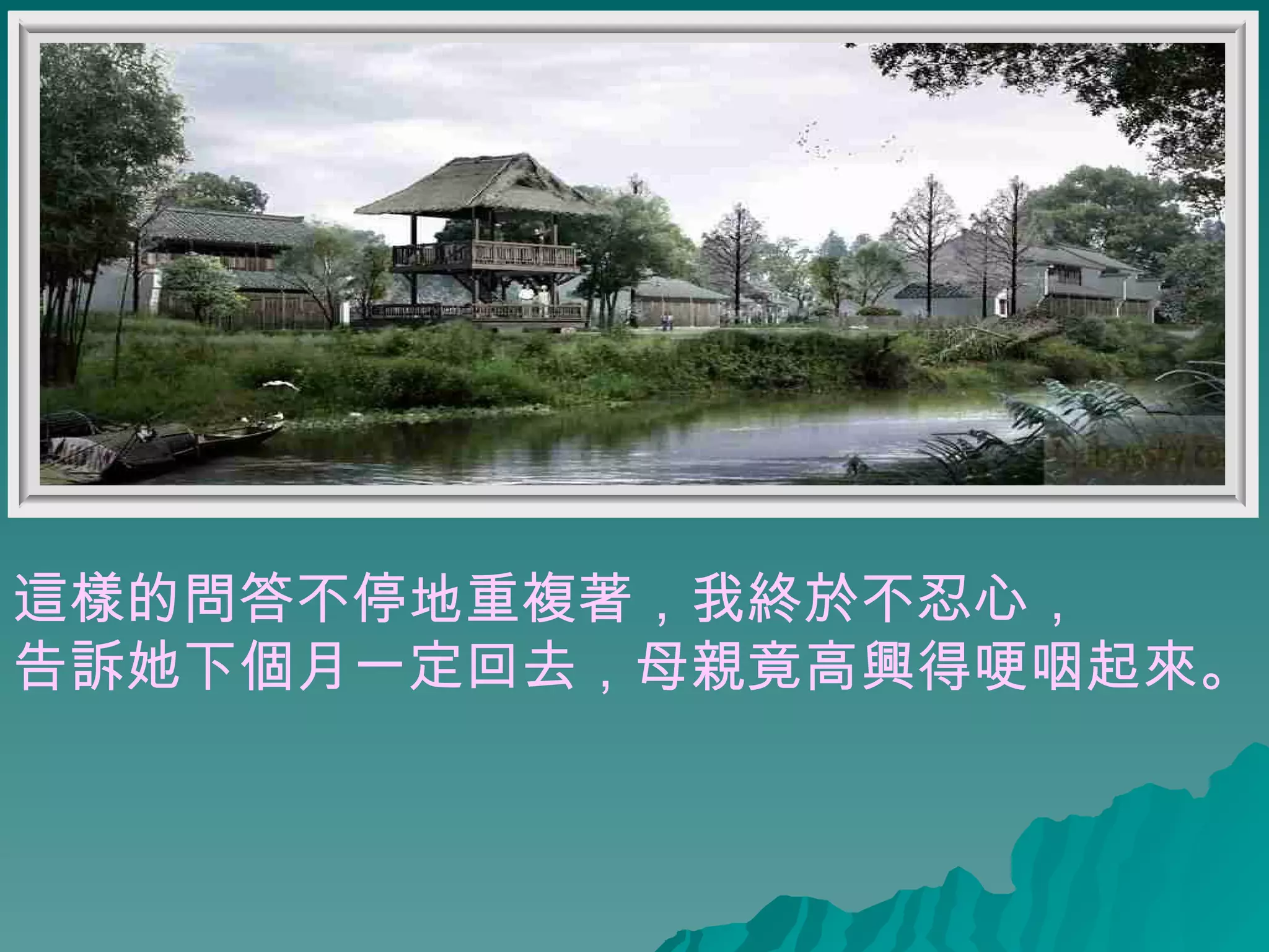 這樣的問答不停地重複著，我終於不忍心， 告訴她下個月一定回去，母親竟高興得哽咽起來。  