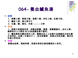 064- 養血鱸魚湯 材料 1.  參鬚 3 錢、黃耆 5 錢、當歸 1 錢、枸杞 3 錢、紅棗 5 粒。 2.  鱸魚 1 尾、豬大骨半斤 3.  生薑、鹽、蔥花、米酒 ------ 少許 作法 1.  將豬大骨燙過洗淨，和藥材參鬚、黃耆、當歸置鍋內，加水 6 碗，燒開後以小火熬約 40 分後過濾取湯汁備用。 2.  鱸魚鰓即內臟洗淨切二段，置鍋內放入上述湯汁加適量的水即生薑片和枸杞、紅棗（打扁去子），放瓦斯爐煮，魚熟去泡沫加鹽、蔥花及米酒少許即成。 功效 能養血益氣，補虛保健，很適合病後及產後體弱的人食用。 