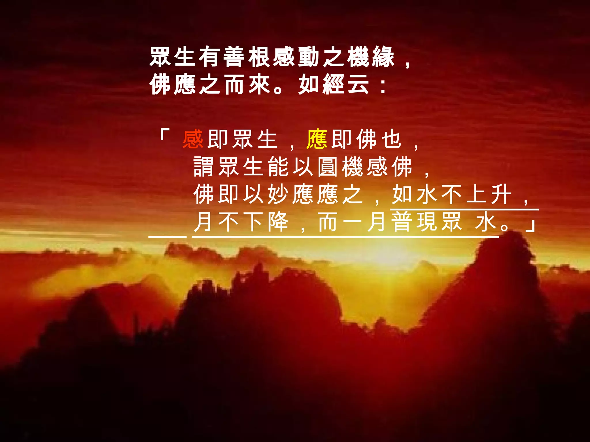 眾生有善根感動之機緣， 佛應之而來。如經云： 「  感 即眾生， 應 即佛也， 謂眾生能以圓機感佛， 佛即以妙應應之， 如水不上升， 月不下降，而一月普現眾 水 。 」  