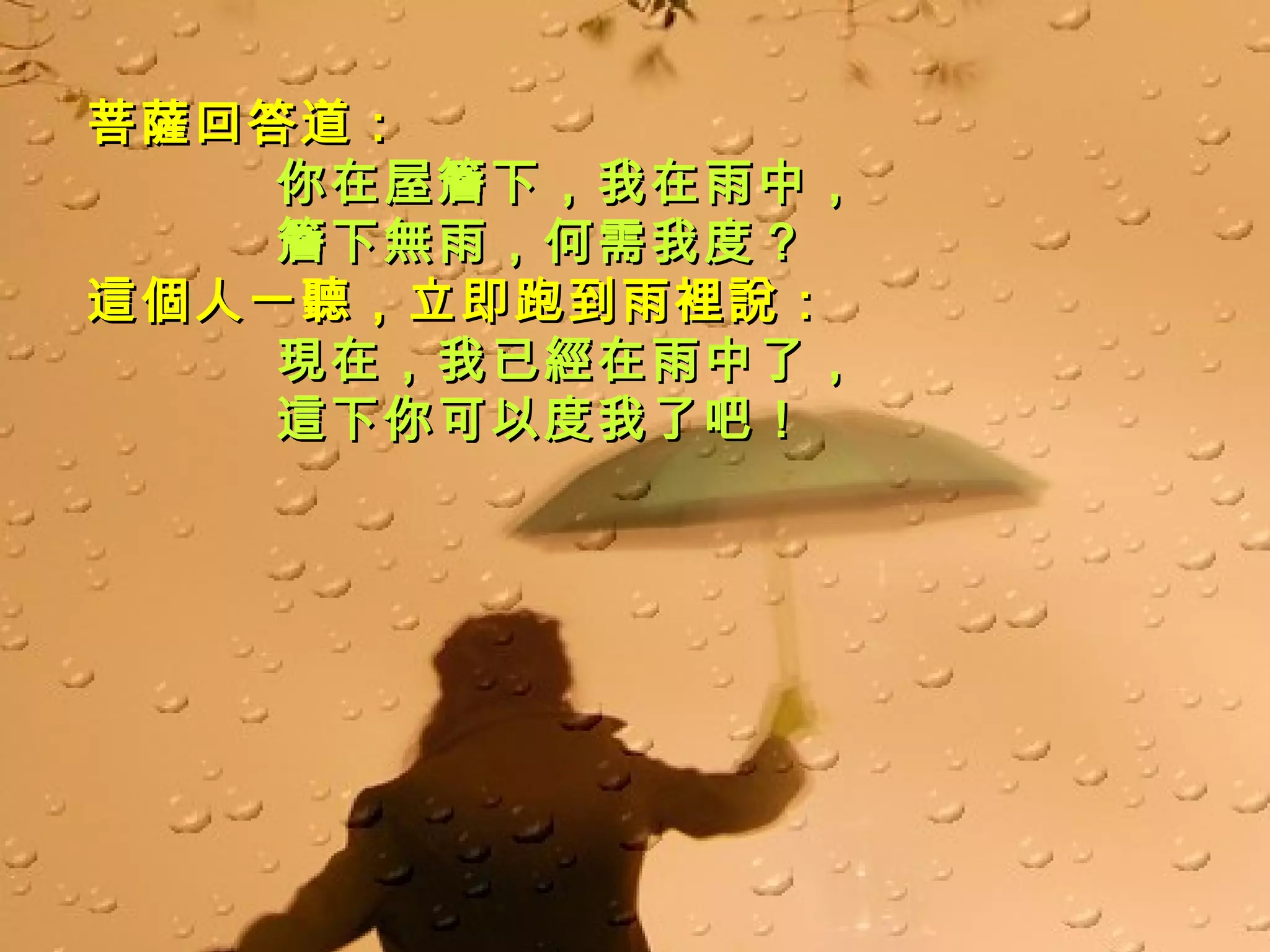 菩薩回答道： 你在屋簷下，我在雨中， 簷下無雨，何需我度？ 這個人一聽，立即跑到雨裡說： 現在，我已經在雨中了， 這下你可以度我了吧！ 