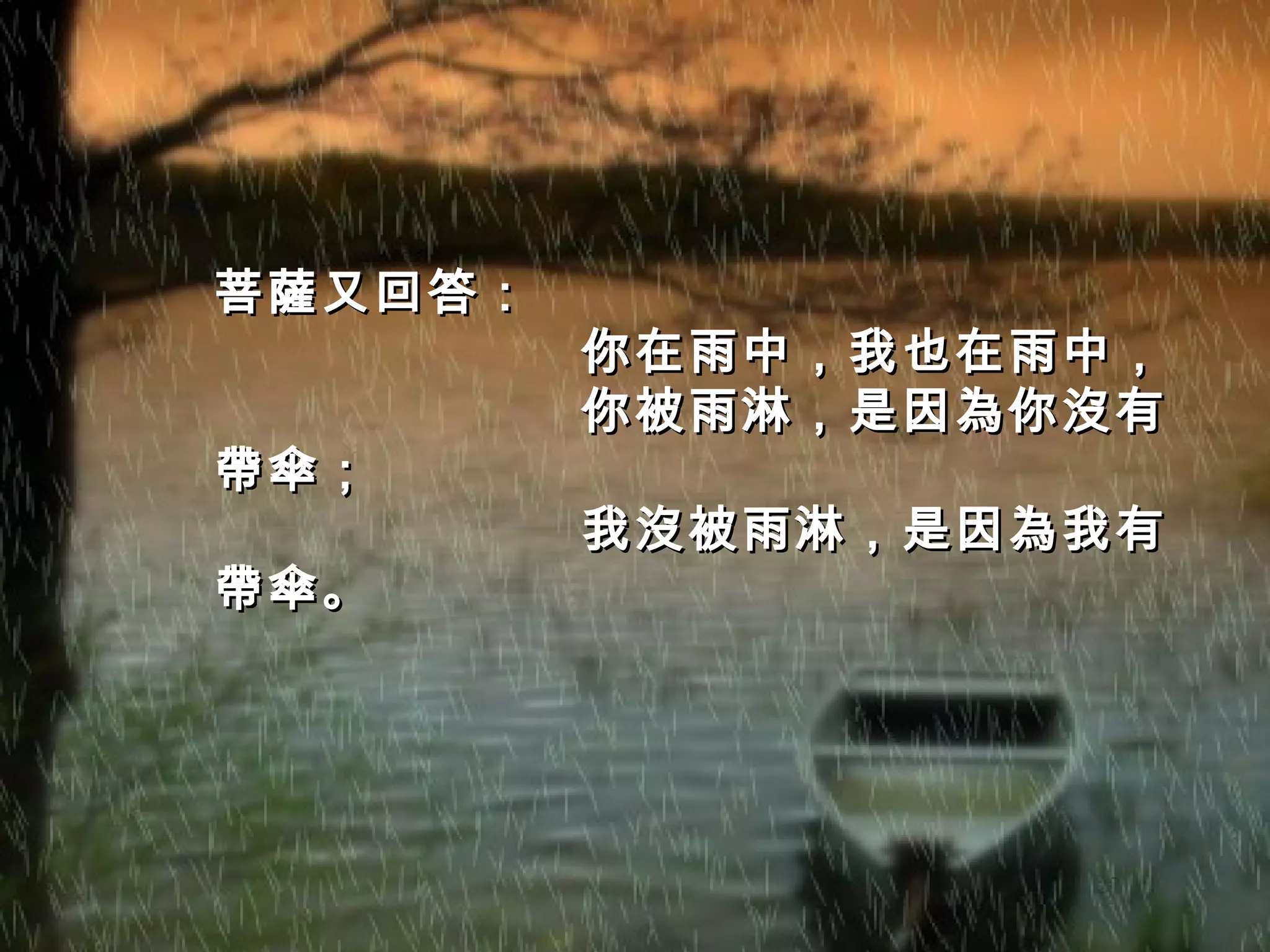 菩薩又回答： 你在雨中，我也在雨中， 你被雨淋，是因為你沒有帶傘； 我沒被雨淋，是因為我有帶傘。  