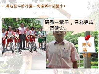 ◆ 滿地星斗的花園─高雄縣中芸國小◆ 窮盡一輩子，只為完成一個使命。 陳有福  校長 