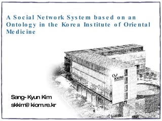 A Social Network System based on an Ontology in the Korea Institute of Oriental Medicine Sang-Kyun Kim [email_address] 