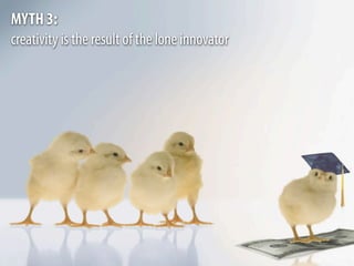 MYTH 3:
creativity is the result of the lone innovator
 