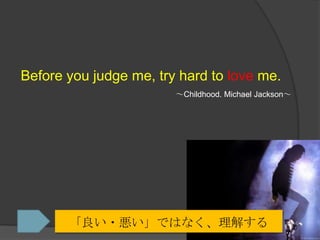 Before you judge me, try hard to love me.～Childhood. Michael Jackson～「良い・悪い」ではなく、理解する