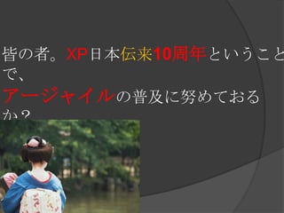 皆の者。XP日本伝来10周年ということで、アージャイルの普及に努めておるか？