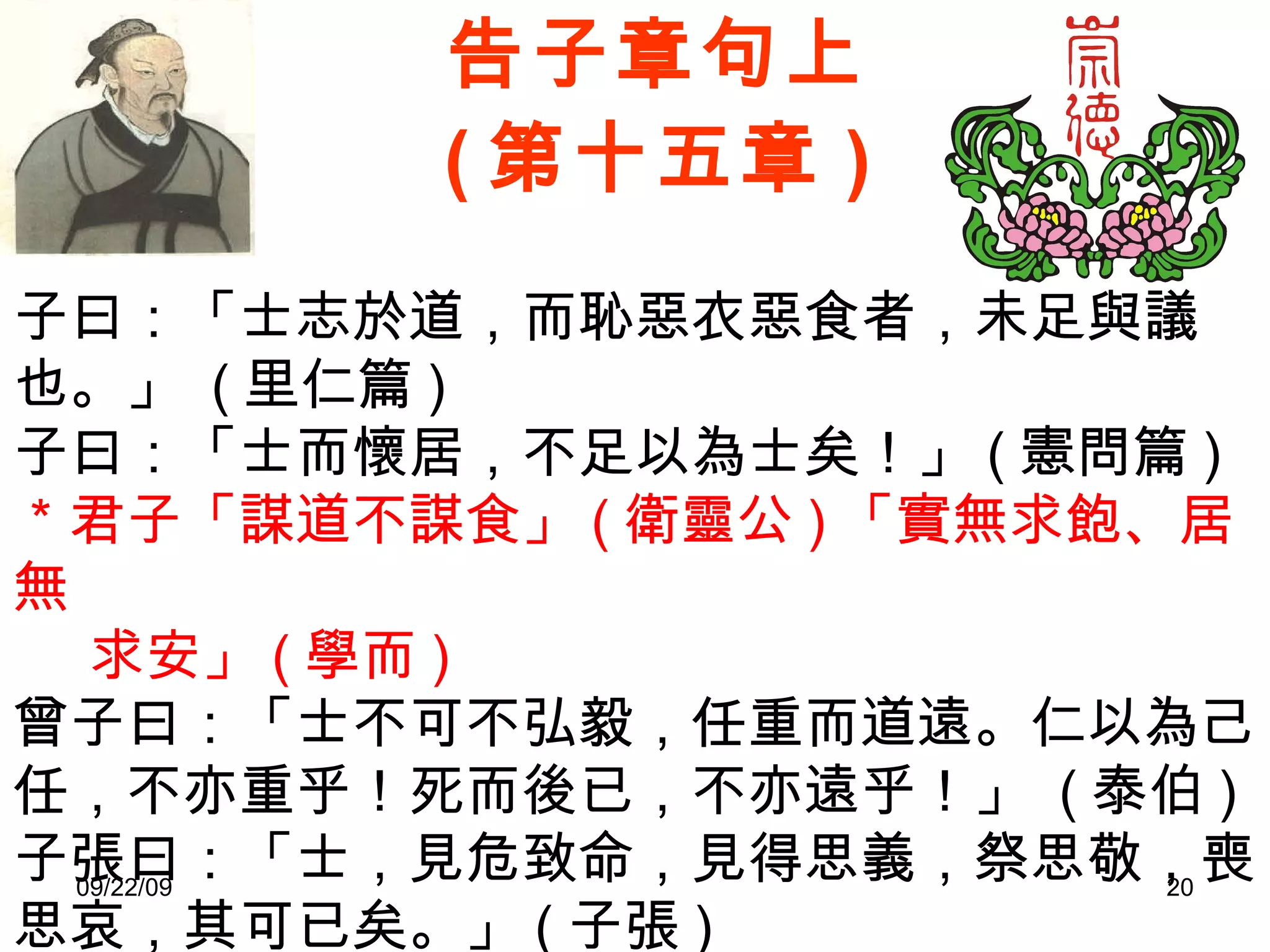 告子章句上 ( 第十五章 ) 子曰：「士志於道，而恥惡衣惡食者，未足與議也。」  ( 里仁篇 ) 子曰：「士而懷居，不足以為士矣！」 ( 憲問篇 ) ＊君子「謀道不謀食」 ( 衛靈公 ) 「實無求飽、居無  求安」 ( 學而 )  曾子曰：「士不可不弘毅，任重而道遠。仁以為己任，不亦重乎！死而後已，不亦遠乎！」  ( 泰伯 ) 子張曰：「士，見危致命，見得思義，祭思敬，喪思哀，其可已矣。」 ( 子張 ) 