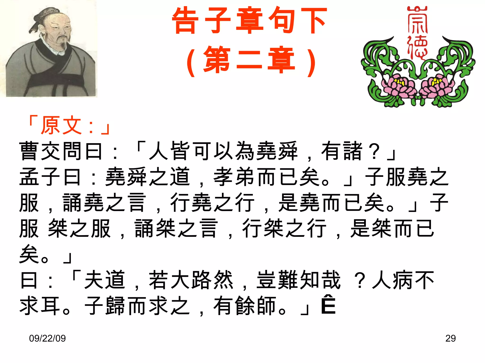 告子章句下 ( 第二章 ) 「原文 : 」 曹交問曰：「人皆可以為堯舜，有諸？」 孟子曰：堯舜之道，孝弟而已矣。」子服堯之服，誦堯之言，行堯之行，是堯而已矣。」子服 桀之服，誦桀之言，行桀之行，是桀而已矣。」 曰：「夫道，若大路然，豈難知哉 ？人病不求耳。子歸而求之，有餘師。」  