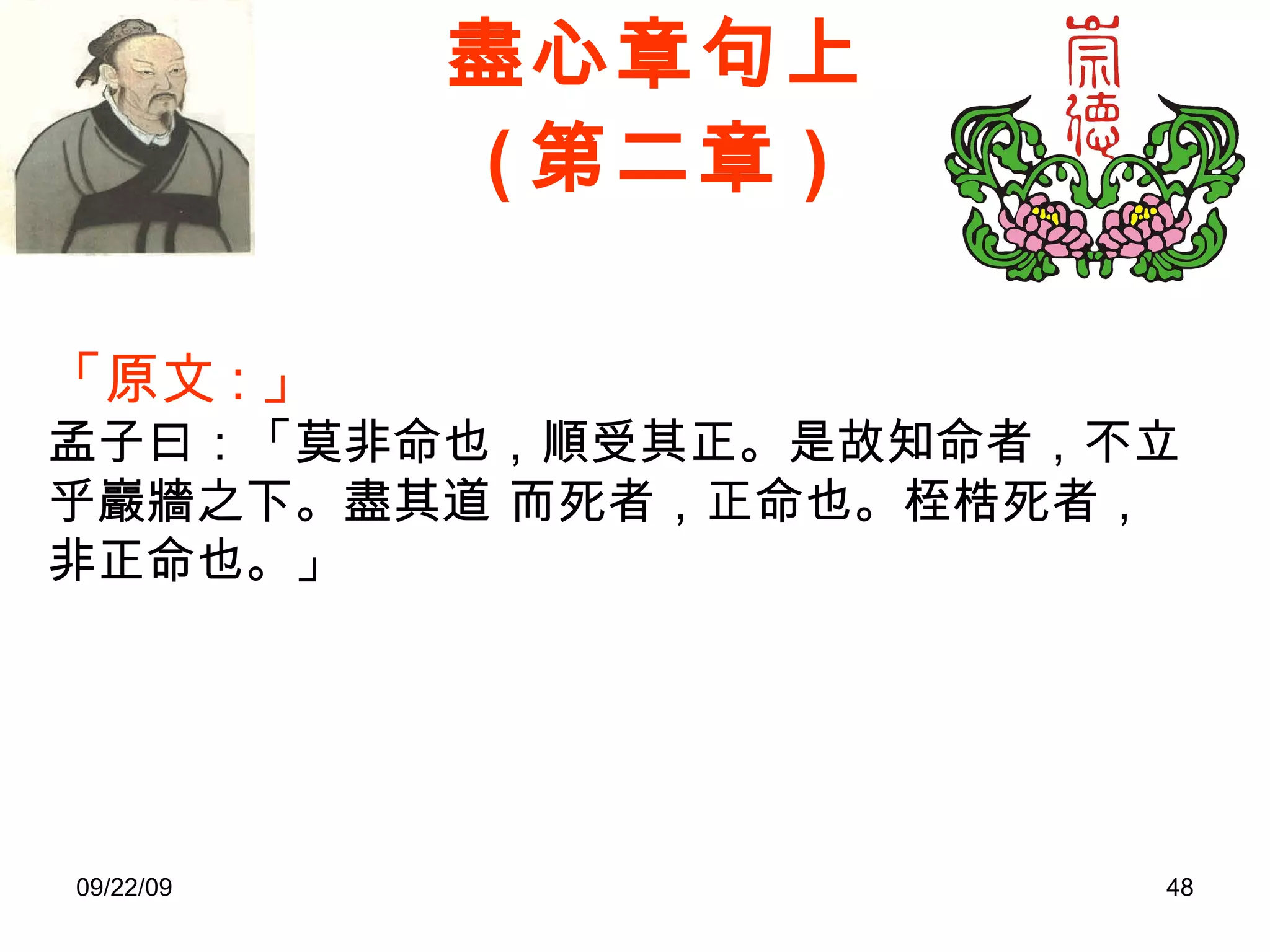 盡心章句上 ( 第二章 ) 「原文 : 」 孟子曰：「莫非命也，順受其正。是故知命者，不立乎巖牆之下。盡其道 而死者，正命也。桎梏死者，非正命也。」 