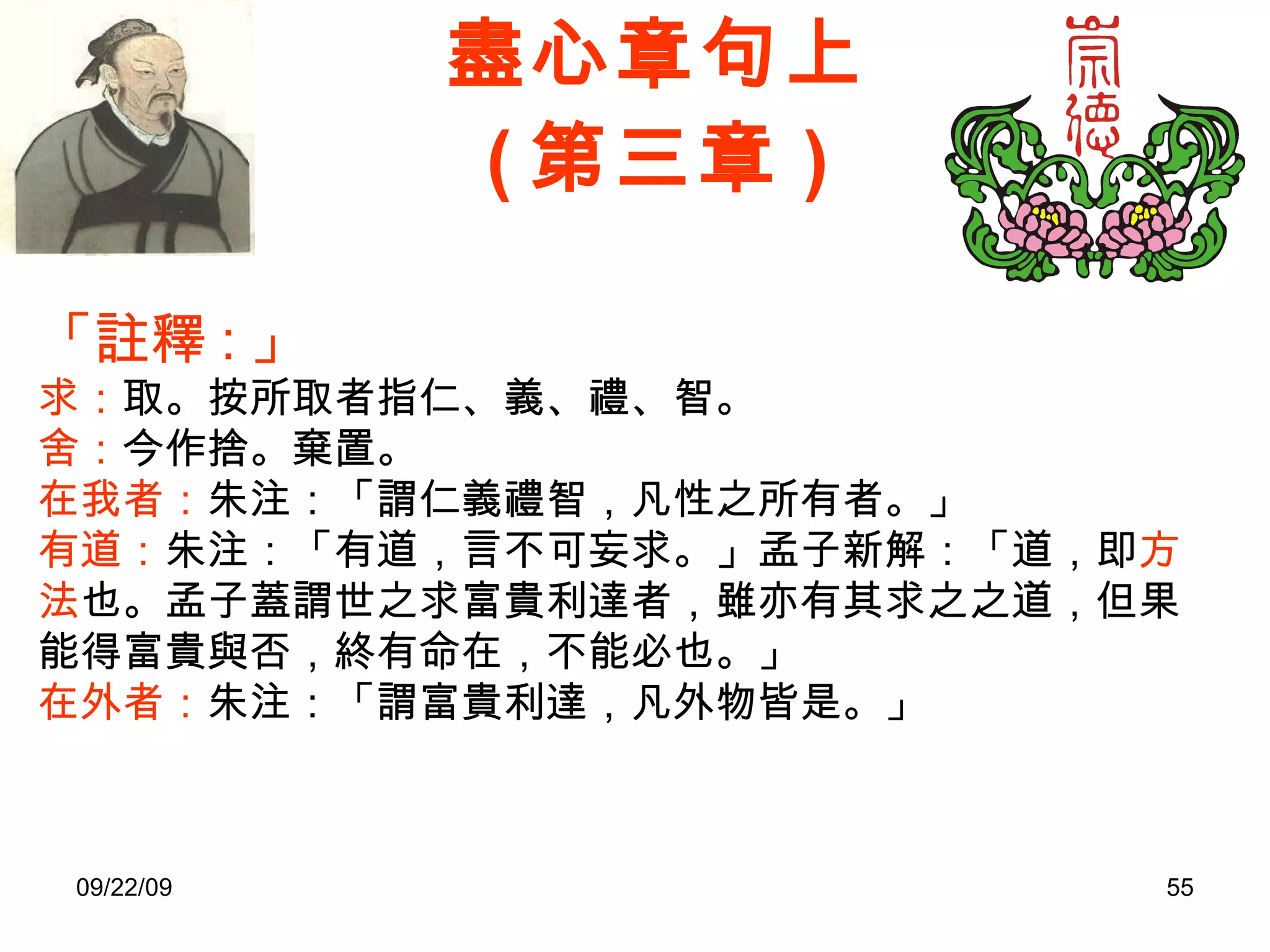 盡心章句上 ( 第三章 ) 「註釋 : 」 求： 取。按所取者指仁、義、禮、智。 舍： 今作捨。棄置。 在我者： 朱注：「謂仁義禮智，凡性之所有者。」 有道： 朱注：「有道，言不可妄求。」孟子新解：「道，即 方法 也。孟子蓋謂世之求富貴利達者，雖亦有其求之之道，但果能得富貴與否，終有命在，不能必也。」 在外者： 朱注：「謂富貴利達，凡外物皆是。」 