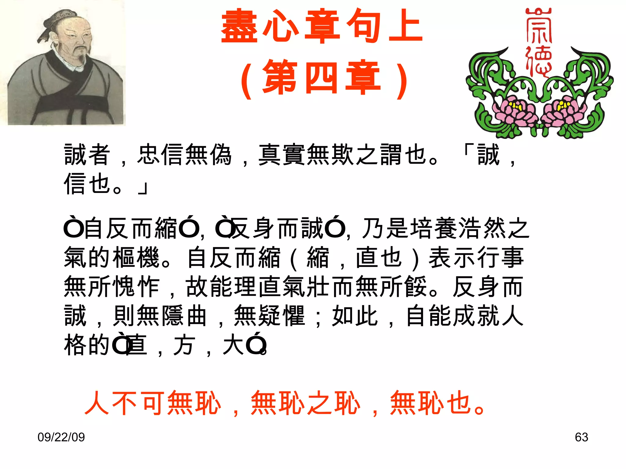 盡心章句上 ( 第四章 ) 誠者，忠信無偽，真實無欺之謂也。「誠，信也。」  “ 自反而縮”，“反身而誠”，乃是培養浩然之氣的樞機。自反而縮（縮，直也）表示行事無所愧怍，故能理直氣壯而無所餒。反身而誠，則無隱曲，無疑懼；如此，自能成就人格的“直，方，大”。  人不可無恥，無恥之恥，無恥也。 