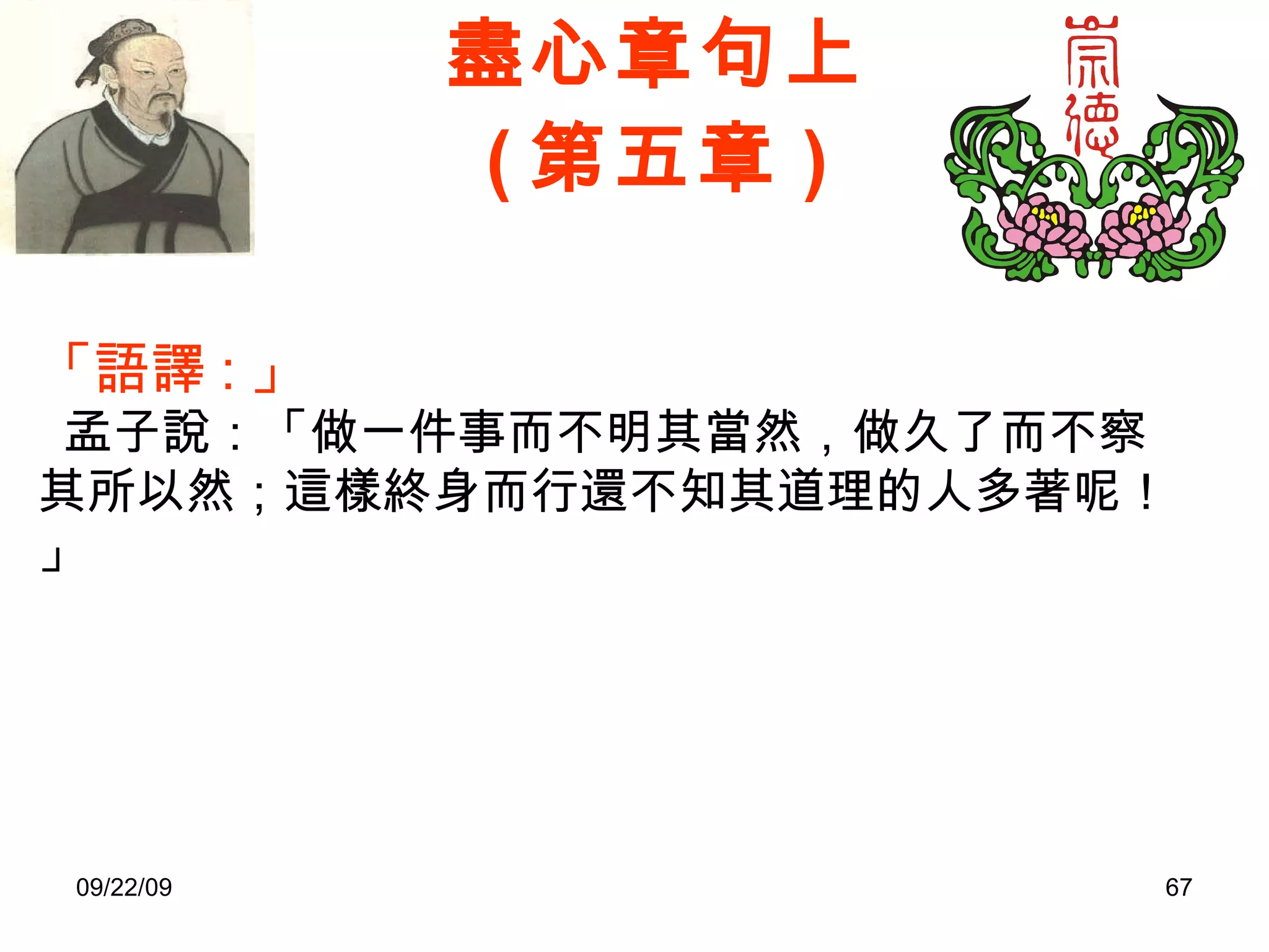 盡心章句上 ( 第五章 ) 「語譯 : 」    孟子說：「做一件事而不明其當然，做久了而不察其所以然；這樣終身而行還不知其道理的人多著呢！」 