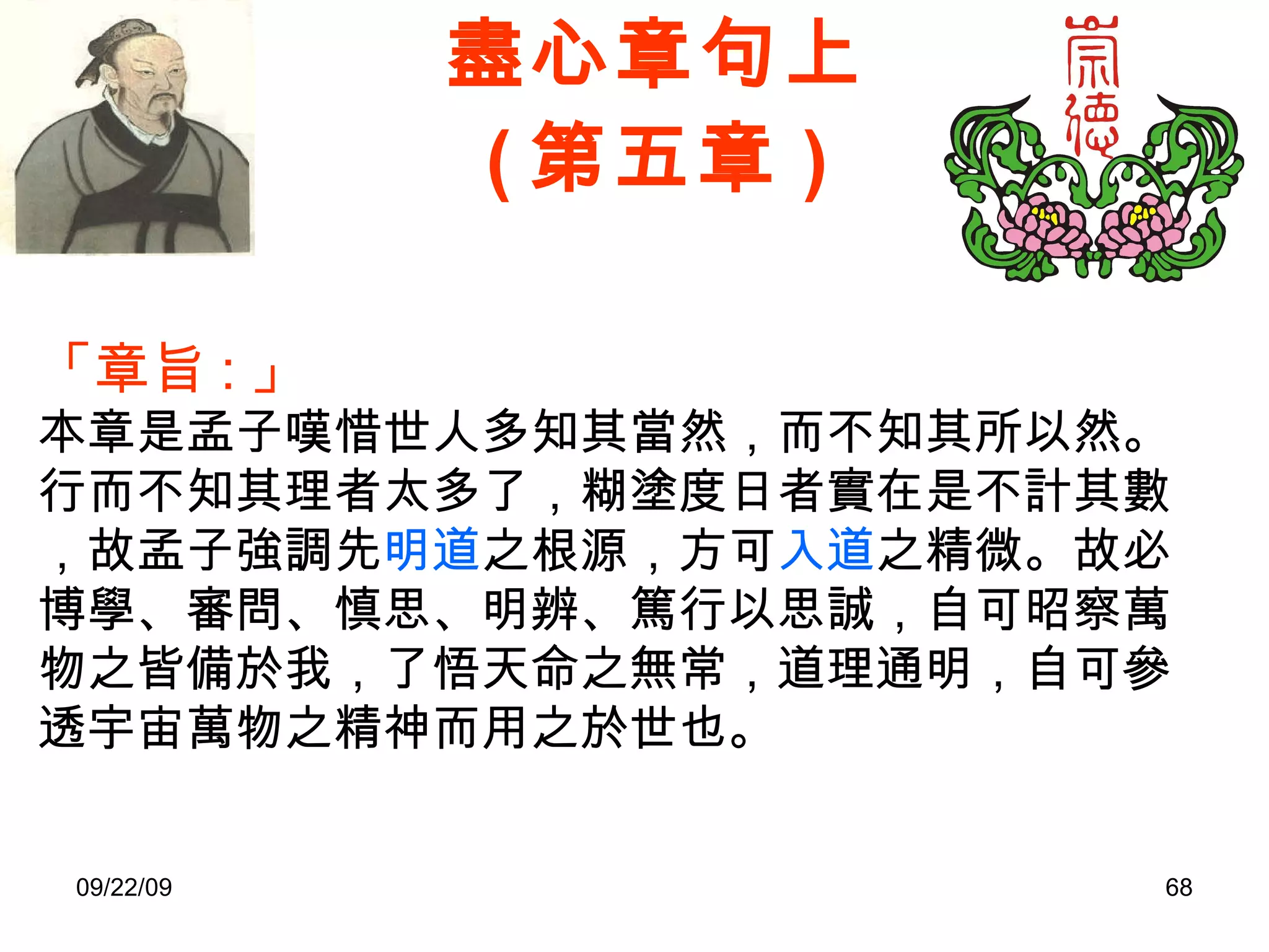 盡心章句上 ( 第五章 ) 「章旨 : 」 本章是孟子嘆惜世人多知其當然，而不知其所以然。 行而不知其理者太多了，糊塗度日者實在是不計其數，故孟子強調先 明道 之根源，方可 入道 之精微。故必博學、審問、慎思、明辨、篤行以思誠，自可昭察萬物之皆備於我，了悟天命之無常，道理通明，自可參透宇宙萬物之精神而用之於世也。 