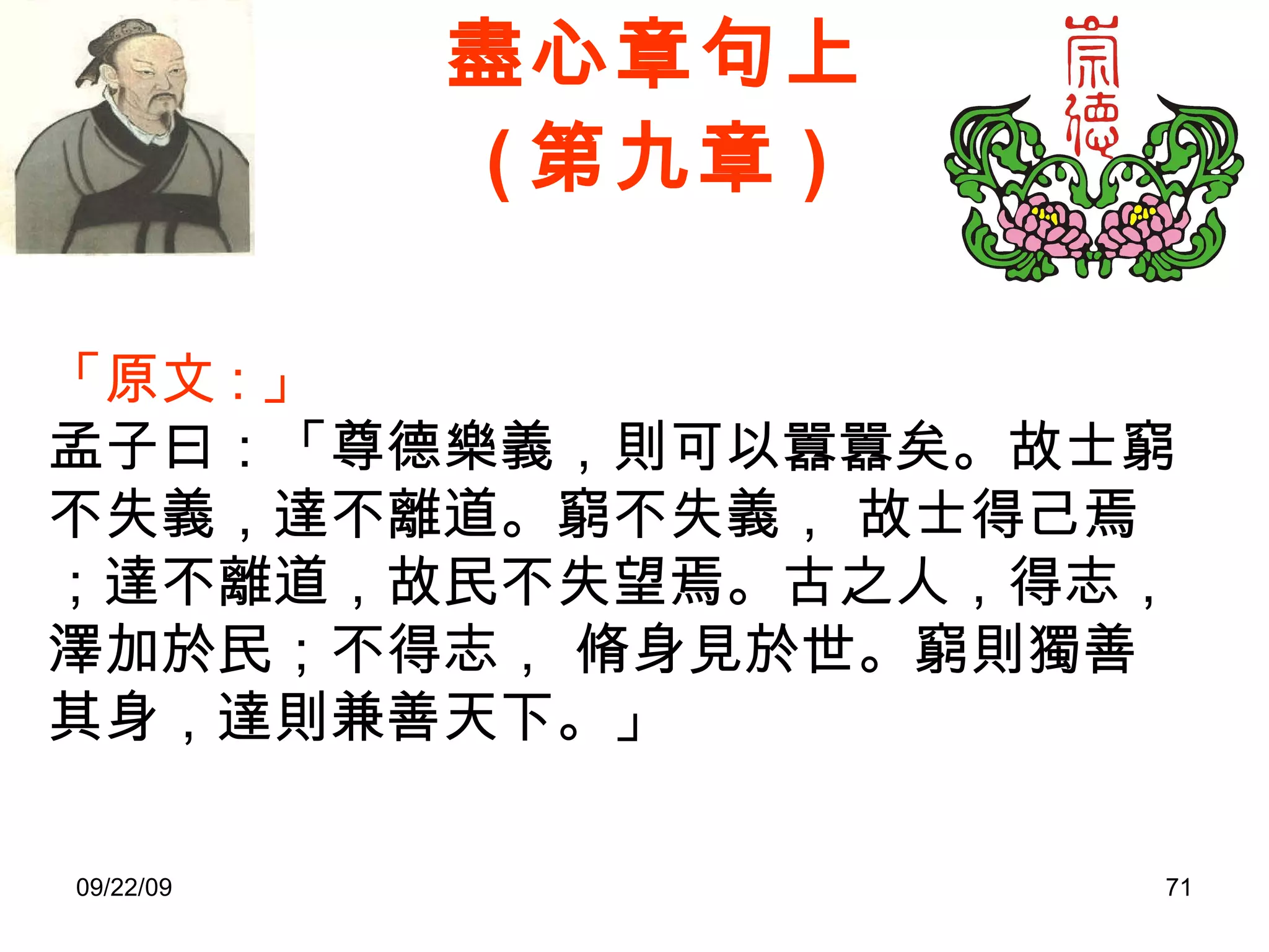 盡心章句上 ( 第九章 ) 「原文 : 」 孟子曰：「尊德樂義，則可以囂囂矣。故士窮不失義，達不離道。窮不失義， 故士得己焉；達不離道，故民不失望焉。古之人，得志，澤加於民；不得志， 脩身見於世。窮則獨善其身，達則兼善天下。」 