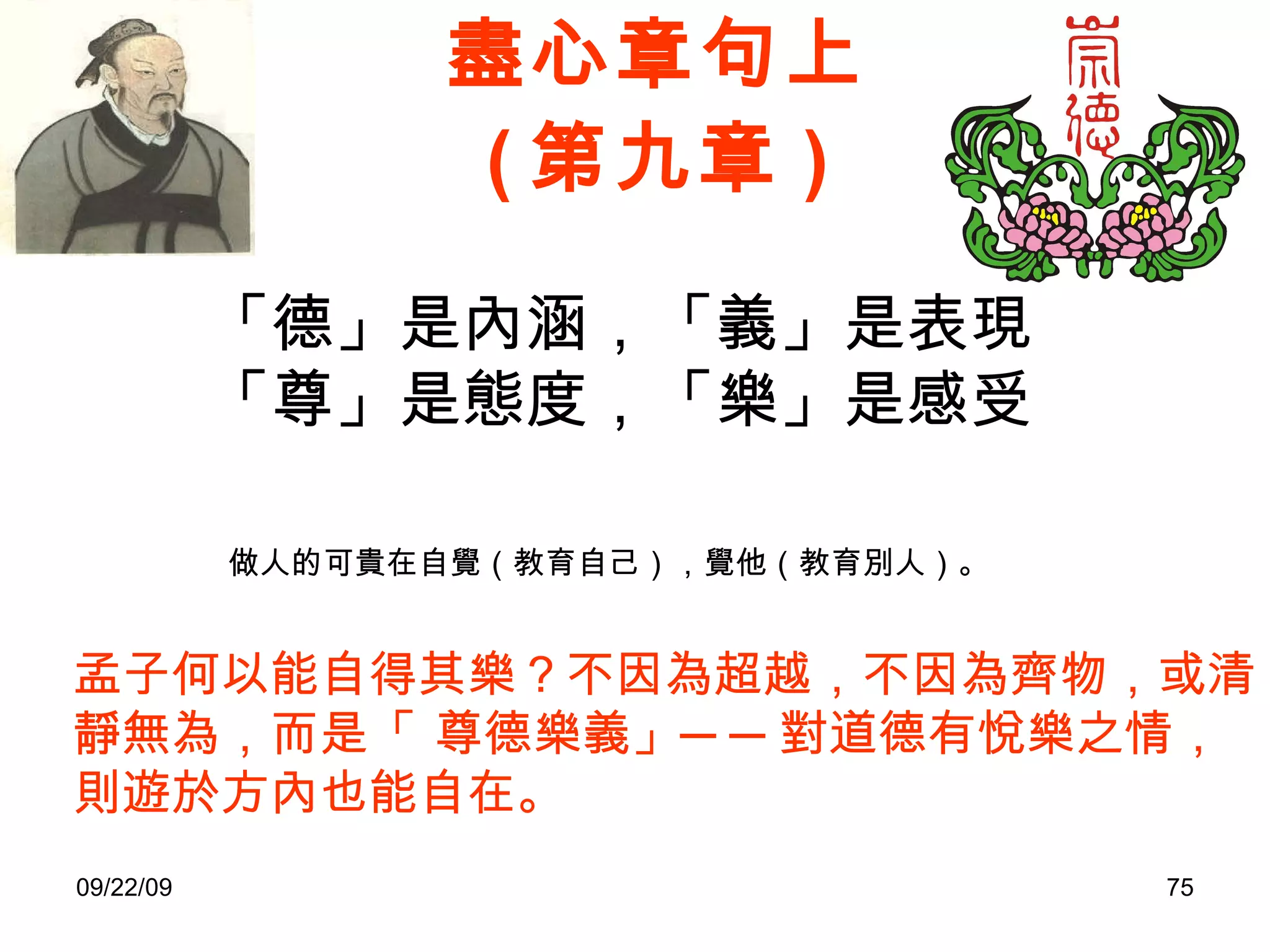盡心章句上 ( 第九章 ) 「德」是內涵，「義」是表現 「尊」是態度，「樂」是感受 做人的可貴在自覺（教育自己），覺他（教育別人）。 孟子何以能自得其樂？不因為超越，不因為齊物，或清靜無為，而是「 尊德樂義」──對道德有悅樂之情，則遊於方內也能自在。  