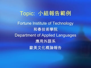 Topic:  小組報告範例 Fortune Institute of Technology 和春技術學院 Department of Applied Languages 應用外語系 歐美文化概論報告 