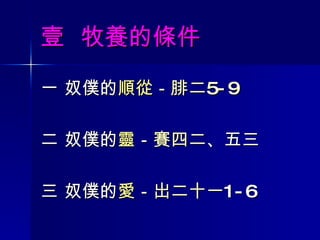 壹  牧養的條件 一 奴僕的 順從 － 腓二 5-9 二 奴僕的 靈 － 賽四二 、五三 三 奴僕的 愛 － 出二十一 1-6 
